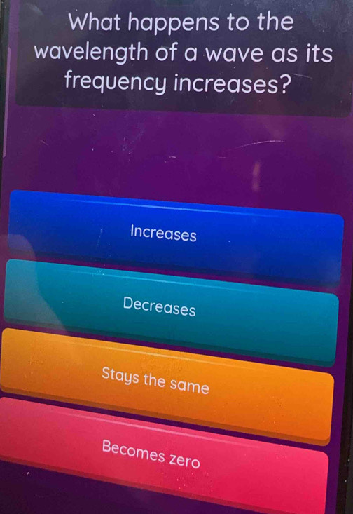 What happens to the
wavelength of a wave as its
frequency increases?
Increases
Decreases
Stays the same
Becomes zero