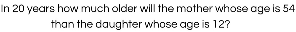 In 20 years how much older will the mother whose age is 54
than the daughter whose age is 12?