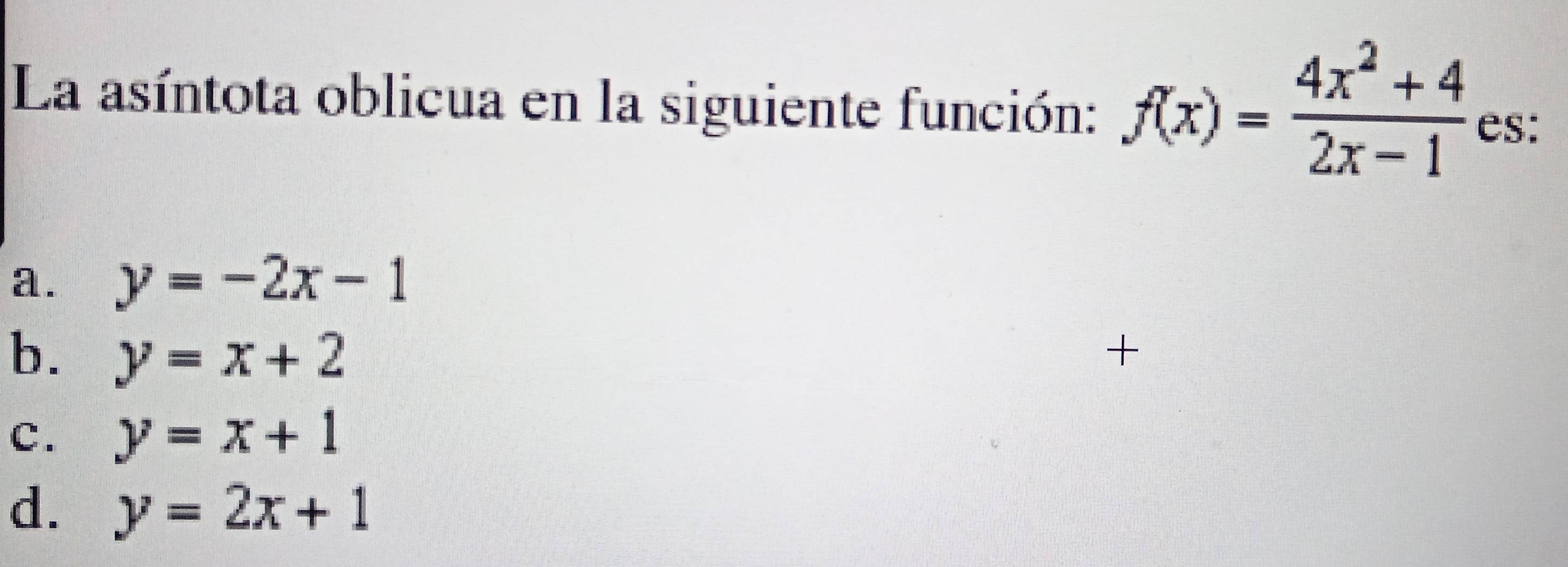 La asíntota oblicua en la siguiente función: f(x)= (4x^2+4)/2x-1  es:
a. y=-2x-1
b. y=x+2 +
c. y=x+1
d. y=2x+1