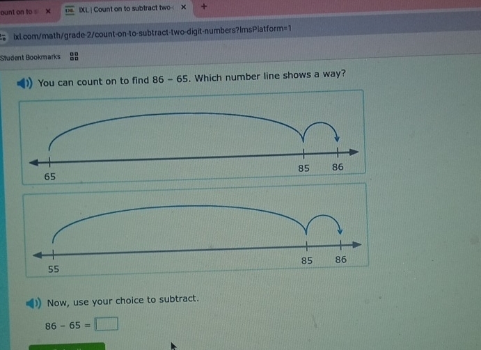 ount on to s X IXL | Count on to subtract two X + 
ixl.com/math/grade-2/count-on-to-subtract-two-digit-numbers?ImsPlatform =1 
Student Bookmarks 88 
You can count on to find 86-65. Which number line shows a way? 
Now, use your choice to subtract.
86-65=□