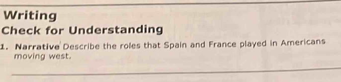 Writing 
Check for Understanding 
1. Narrative Describe the roles that Spain and France played in Americans 
moving west. 
_