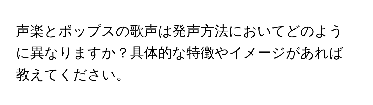声楽とポップスの歌声は発声方法においてどのように異なりますか？具体的な特徴やイメージがあれば教えてください。