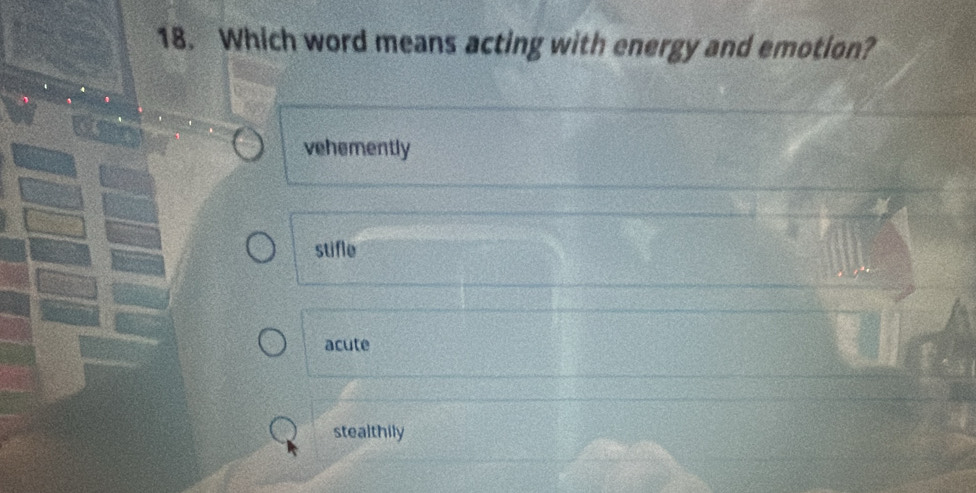 Which word means acting with energy and emotion?
vehemently
stifle
acute
stealthily