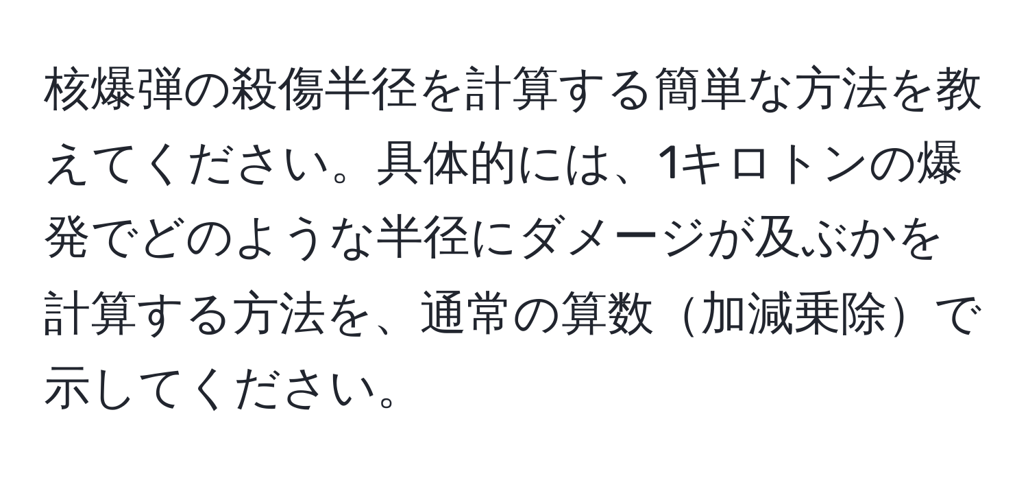 核爆弾の殺傷半径を計算する簡単な方法を教えてください。具体的には、1キロトンの爆発でどのような半径にダメージが及ぶかを計算する方法を、通常の算数加減乗除で示してください。