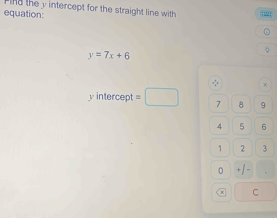 Find the y intercept for the straight line with 
… 
_. 
equation: ①
y=7x+6
。 
×
y intercept =□
7 8 9
4 5 6
1 2 3
0 + 1- . 
C