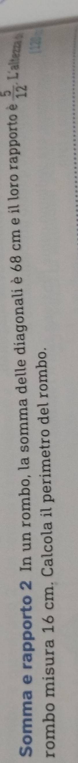 Somma e rapporto 2 In un rombo, la somma delle diagonali è 68 cm e il loro rapporto è  5/12 . L'altezza 
rombo misura 16 cm. Calcola il perimetro del rombo.