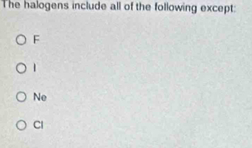 The halogens include all of the following except:
F
1
Ne
Cl