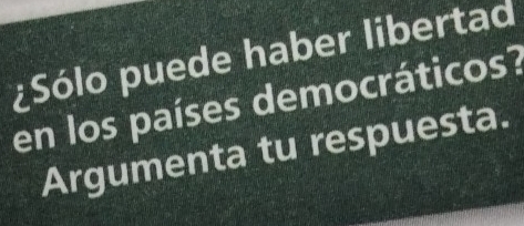 ¿Sólo puede haber libertad 
en los países democráticos? 
Argumenta tu respuesta.