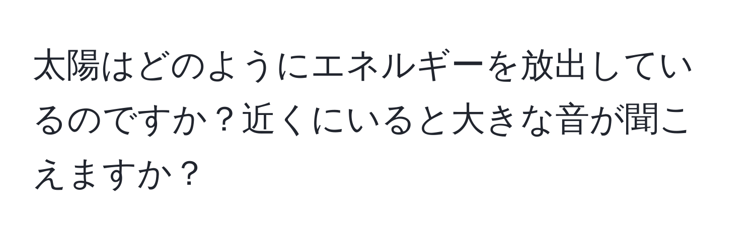 太陽はどのようにエネルギーを放出しているのですか？近くにいると大きな音が聞こえますか？