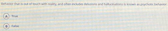 Behavior that is out of touch with reality, and often includes delusions and hallucinations is known as psychotic behavior.
A True
B False