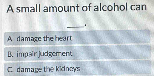 A small amount of alcohol can
_.
A. damage the heart
B. impair judgement
C. damage the kidneys