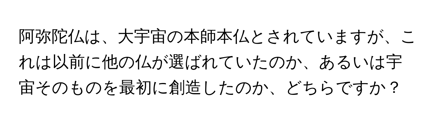 阿弥陀仏は、大宇宙の本師本仏とされていますが、これは以前に他の仏が選ばれていたのか、あるいは宇宙そのものを最初に創造したのか、どちらですか？