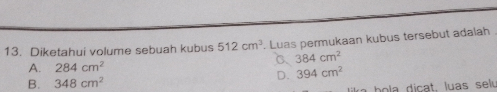 Diketahui volume sebuah kubus 512cm^3. Luas permukaan kubus tersebut adalah
A. 284cm^2 C 384cm^2
D. 394cm^2
B. 348cm^2
h a dicat. luas selu