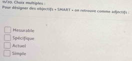 11/20. Choix multiples :
Pour désigner des obje Ctifs+SMART= on retrouve comme adjectifs :
Mesurable
Spécifique
Actuel
Simple