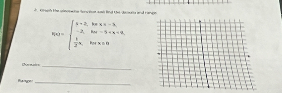 Graph the piecewise function and find the domain and range:
f(x)=beginarrayl x+2,forx≤slant -5, -2,for-5
Domain:_ 
Range:_