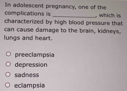 In adolescent pregnancy, one of the
complications is _, which is
characterized by high blood pressure that
can cause damage to the brain, kidneys,
lungs and heart.
preeclampsia
depression
sadness
eclampsia