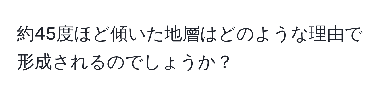 約45度ほど傾いた地層はどのような理由で形成されるのでしょうか？