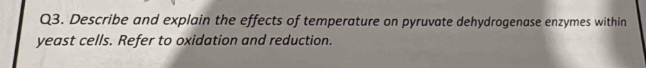 Describe and explain the effects of temperature on pyruvate dehydrogenase enzymes within 
yeast cells. Refer to oxidation and reduction.