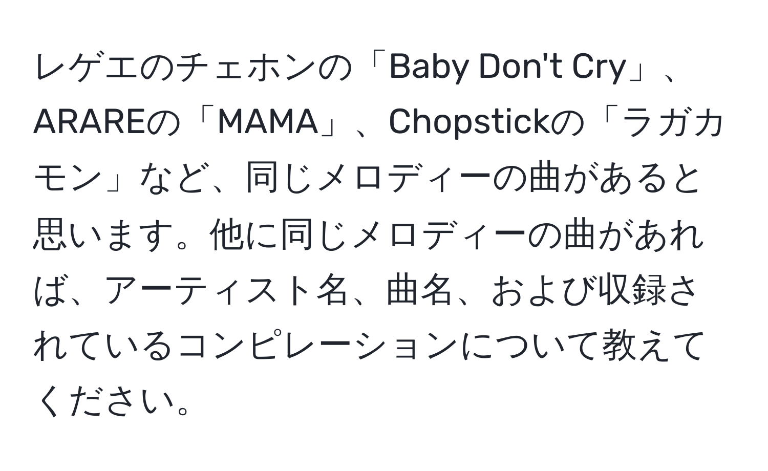 レゲエのチェホンの「Baby Don't Cry」、ARAREの「MAMA」、Chopstickの「ラガカモン」など、同じメロディーの曲があると思います。他に同じメロディーの曲があれば、アーティスト名、曲名、および収録されているコンピレーションについて教えてください。