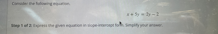 Consider the following equation.
x+5y=2y-2
Step 1 of 2: Express the given equation in slope-intercept form. Simplify your answer.