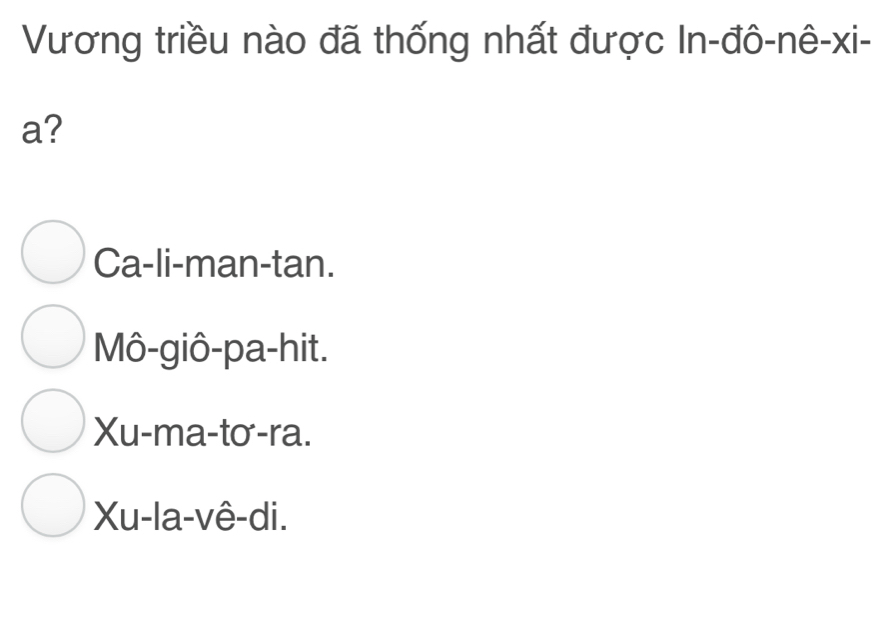 Vương triều nào đã thống nhất được In-đô-nê-xi-
a?
Ca-li-man-tan.
Mô-giô-pa-hit.
Xu -ma-tơ-ra.
Xu -la-vê-di.