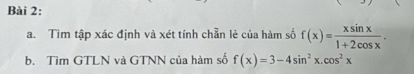 Tìm tập xác định và xét tính chẵn lẻ của hàm số f(x)= xsin x/1+2cos x . 
b. Tìm GTLN và GTNN của hàm số f(x)=3-4sin^2x.cos^2x