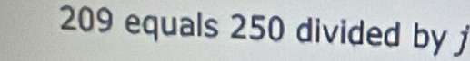 209 equals 250 divided by j