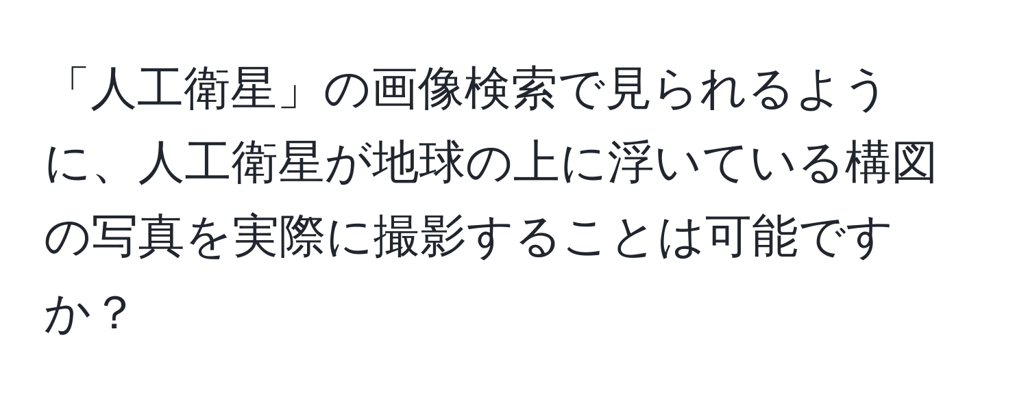 「人工衛星」の画像検索で見られるように、人工衛星が地球の上に浮いている構図の写真を実際に撮影することは可能ですか？