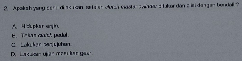 Apakah yang perlu dilakukan setelah clutch master cylinder ditukar dan diisi dengan bendalir?
A. Hidupkan enjin.
B. Tekan clutch pedal.
C. Lakukan penjujuhan.
D. Lakukan ujian masukan gear.