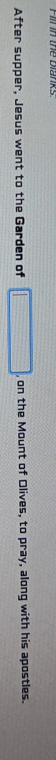 Fill in the blanks. 
After supper, Jesus went to the Garden of □ , on the Mount of Olives, to pray, along with his apostles.
