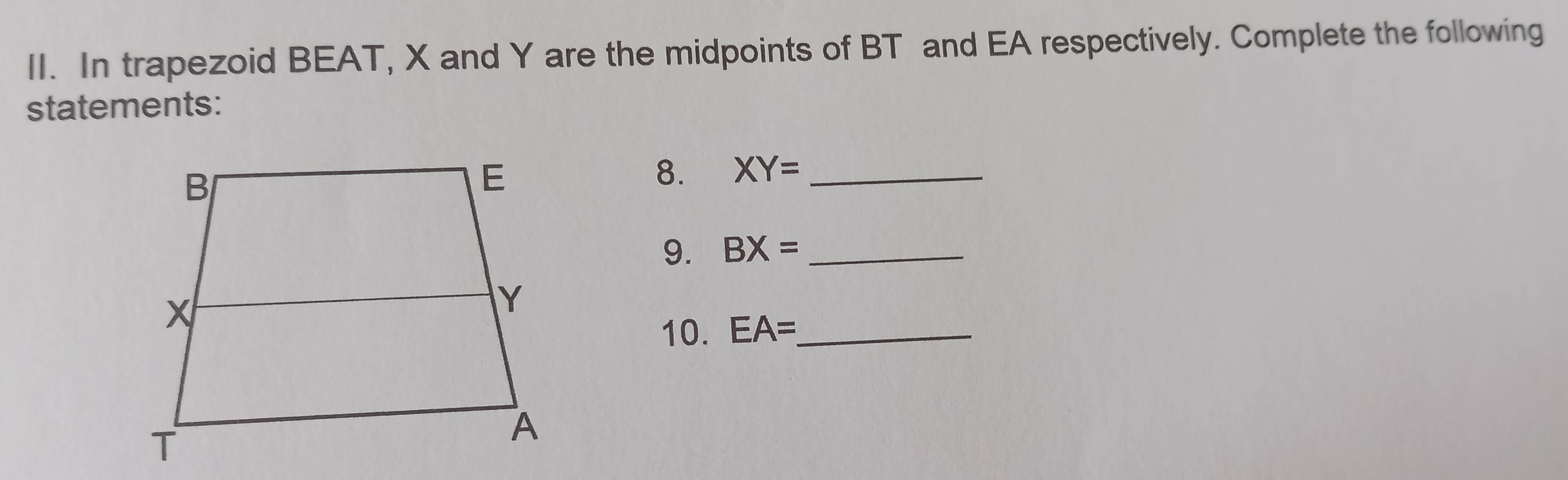 In trapezoid BEAT, X and Y are the midpoints of BT and EA respectively. Complete the following 
statements: 
8. XY= _ 
9. BX= _ 
10. EA= _