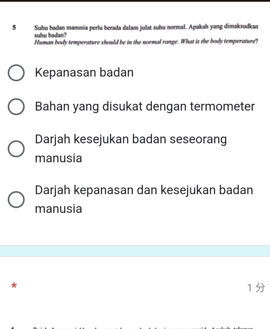 Suhu badan manusia perlu berada dalam julat suhu normal. Apakah yang dimaksudkan
suhu badan?
Human body temperature should be in the normal range. What is the body temperature?
Kepanasan badan
Bahan yang disukat dengan termometer
Darjah kesejukan badan seseorang
manusia
Darjah kepanasan dan kesejukan badan
manusia
*
1