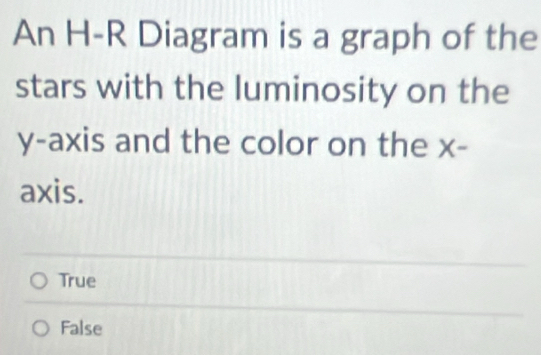 An H-R Diagram is a graph of the
stars with the luminosity on the
y-axis and the color on the x -
axis.
True
False