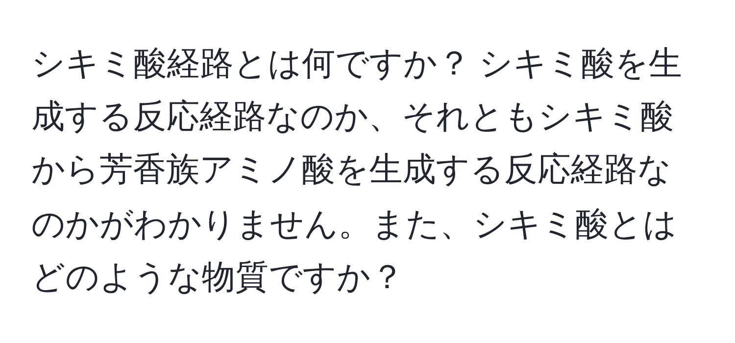 シキミ酸経路とは何ですか？ シキミ酸を生成する反応経路なのか、それともシキミ酸から芳香族アミノ酸を生成する反応経路なのかがわかりません。また、シキミ酸とはどのような物質ですか？