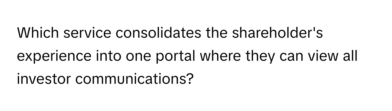 Which service consolidates the shareholder's experience into one portal where they can view all investor communications?