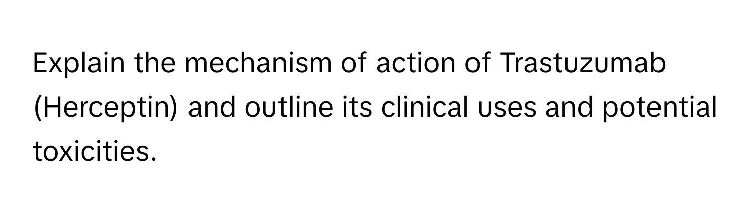 Explain the mechanism of action of Trastuzumab (Herceptin) and outline its clinical uses and potential toxicities.