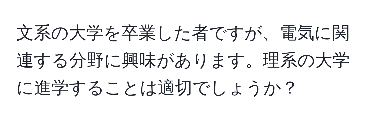 文系の大学を卒業した者ですが、電気に関連する分野に興味があります。理系の大学に進学することは適切でしょうか？