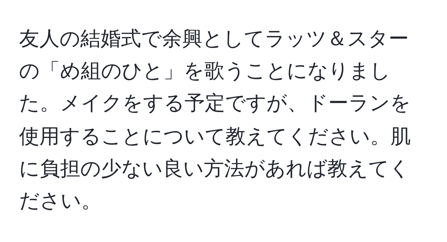 友人の結婚式で余興としてラッツ＆スターの「め組のひと」を歌うことになりました。メイクをする予定ですが、ドーランを使用することについて教えてください。肌に負担の少ない良い方法があれば教えてください。