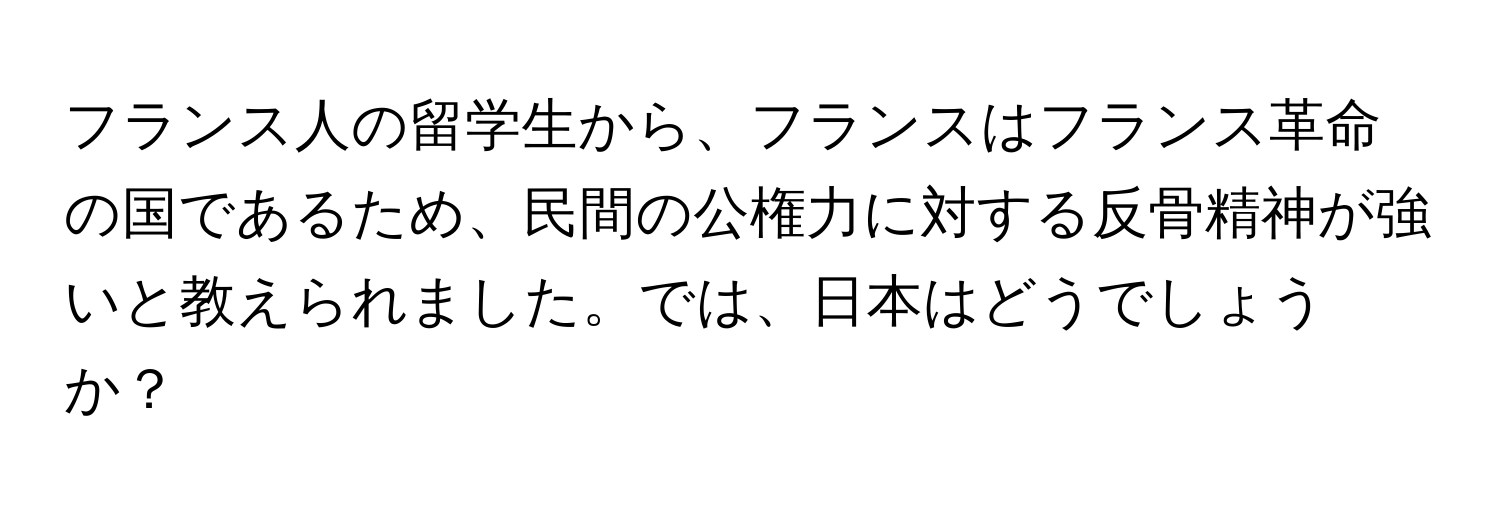 フランス人の留学生から、フランスはフランス革命の国であるため、民間の公権力に対する反骨精神が強いと教えられました。では、日本はどうでしょうか？
