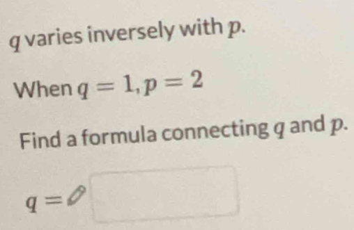 q varies inversely with p. 
When q=1, p=2
Find a formula connecting q and p.
q=