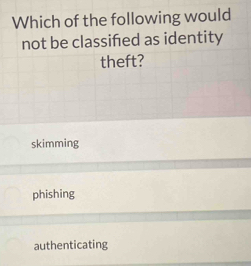 Which of the following would
not be classifed as identity
theft?
skimming
phishing
authenticating