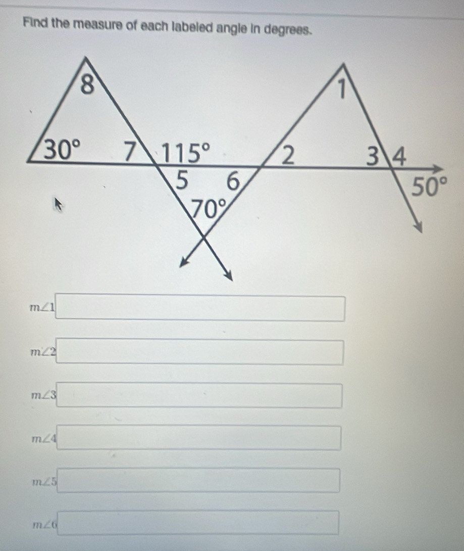 Find the measure of each labeled angle in degrees.
8
1
30° 7 115° 2 3 4
5 6
50°
70°
m∠ 1□
m∠ 2□
m∠ 3□
m∠ 4□
m∠ 5□
m∠ 6□