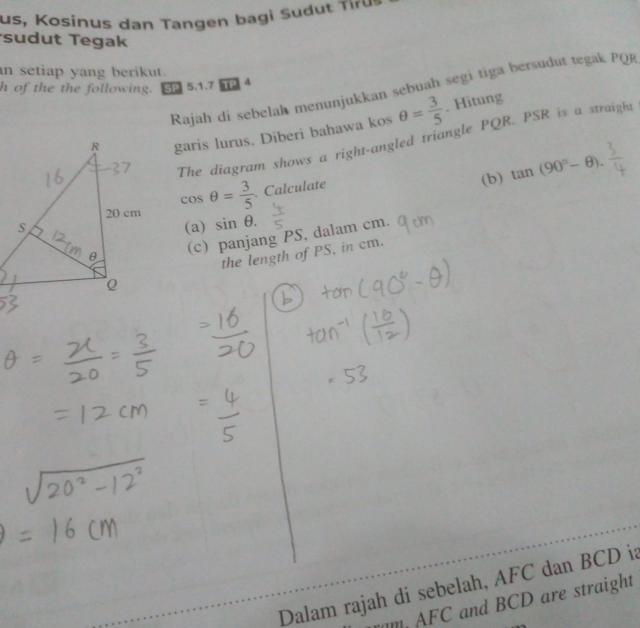 us oinus d ang en a gi i u a 
sudut Tegak 
an setiap yang berikut. 
h of the the following. SP 5.1.7 Rajah di sebelah menunjukkan sebuah segi tiga bersudut tegak PQR
TP 4 
garis lurus. Diberi bahawa kos θ = 3/5 . Hitung 
The diagram shows a right-angled triangle PQR. PSR is a straigh 
(b) tan (90°-θ ).
cos θ = 3/5 . Calculate 
(a) sin θ. 
(c) panjang PS, dalam cm. 
the length of PS, in cm. 
Dalam rajah di sebelah, AFC dan BCD i 
m AFC and BCD are straight