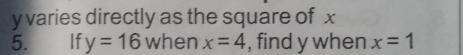 y varies directly as the square of x
5. If y=16 when x=4 , find y when x=1