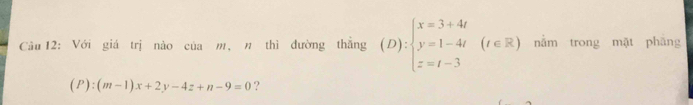 Với giá trị nào của m, n thì đường thắng (D):beginarrayl x=3+4t y=1-4t z=t-3endarray. (t∈ R) nằm trong mặt phāng
(P):(m-1)x+2y-4z+n-9=0 ?