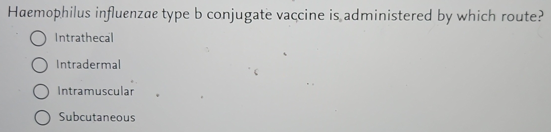 Haemophilus influenzae type b conjugate vaccine is administered by which route?
Intrathecal
Intradermal
Intramuscular
Subcutaneous