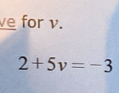 ve for v.
2+5v=-3