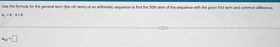 Use the formula for the general term (the nth term) of an arithmetic sequence to find the 50th term of the sequence with the given first term and common difference.
a_1=4; d=6
a_50=□