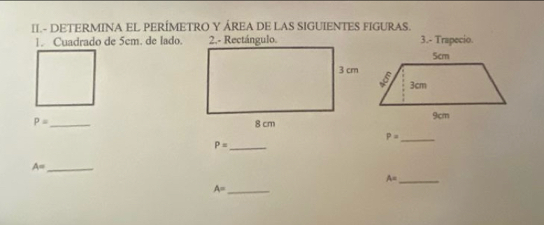 II- DETERMINA EL PERÍMETRO Y ÁREA DE LAS SIGUIENTES FIGURAS. 
1. Cuadrado de 5cm. de lado.3.- Trapecio.
P= _
P= _ 
_ P=
_ A=
A= _ 
_ A=