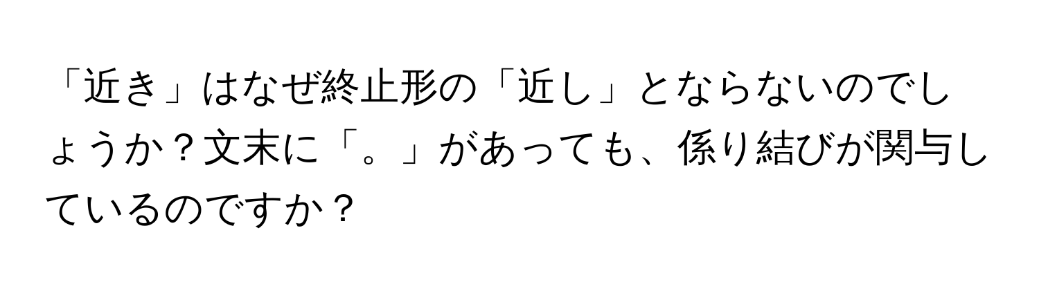 「近き」はなぜ終止形の「近し」とならないのでしょうか？文末に「。」があっても、係り結びが関与しているのですか？